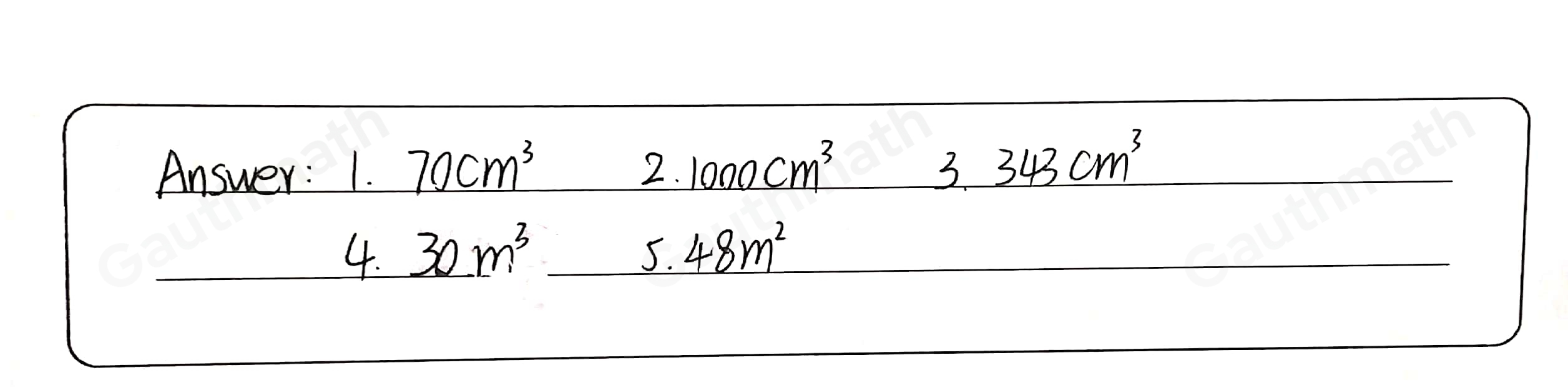 Apply the appropriate formula to find each volume. 1. 2. Side= 10 cm Volume= Width=2 cm Length=5cm 3. Height=7 cm Side=7 cm Volume= 4. 5. Width= l Length=5 m Width=4 m Height=6 m Length=6 m Volume= Height=2 m Volume=