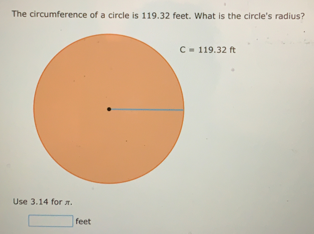 The circumference of a circle is 119.32 feet. What is the circle's radius? C=119.32ft Use 3.14 for π. feet