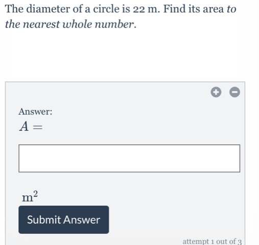 The diameter of a circle is 22 m. Find its area to the nearest whole number. Answer: A= m2 Submit Answer attempt 1 out of 3