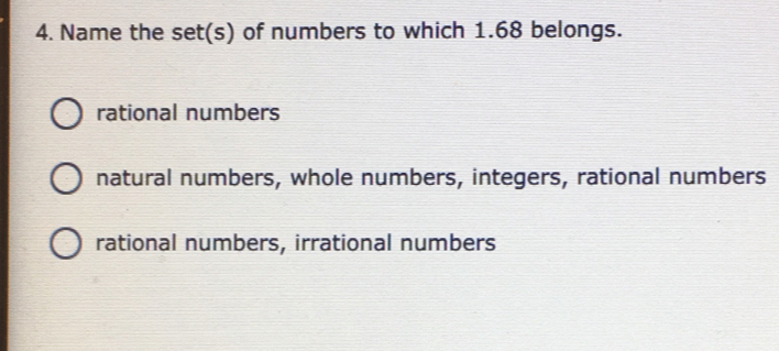 4. Name the sets of numbers to which 1.68 belongs. rational numbers natural numbers, whole numbers, integers, rational numbers rational numbers, irrational numbers