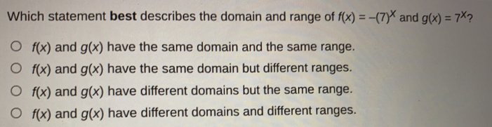 Which statement best describes the domain and range of fx=-7x and gx=7x ？ fx and gx have the same domain and the same range. fx and gx have the same domain but different ranges. fx and gx have different domains but the same range. fx and gx have different domains and different ranges.