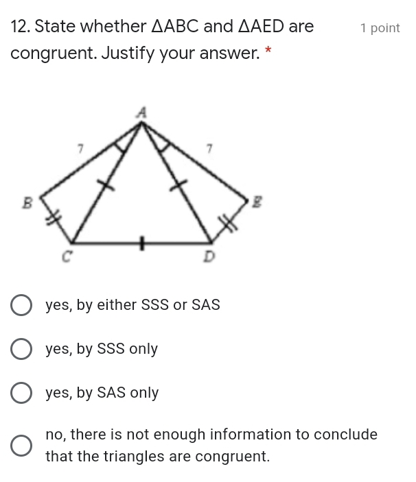 12. State whether △ ABC and △ AED are 1 point congruent. Justify your answer. * yes, by either SSS or SAS yes, by SSS only yes, by SAS only no, there is not enough information to conclude that the triangles are congruent.