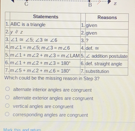 C B z Which could be the missing reason in Step 3? alternate interior angles are congruent alternate exterior angles are congruent vertical angles are congruent corresponding angles are congruent Mark thie and ratum
