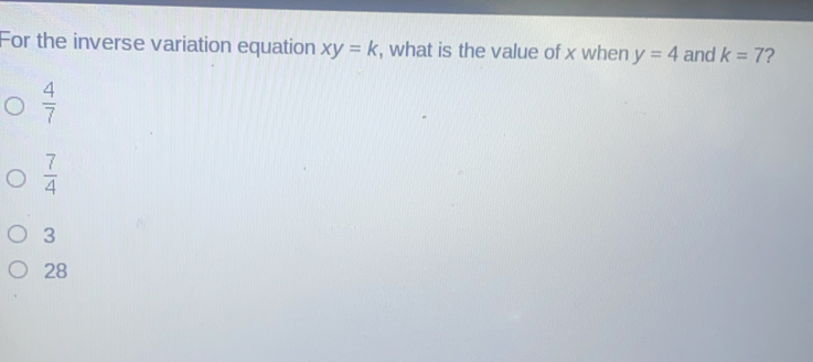 For the inverse variation equation xy=k , what is the value of x when y=4 and k=7 ? 4/7 7/4 3 28