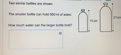 Two similar bottles are shown. The smaller bottle can hold 500 ml of water.21cm How much water can the larger bottle hold?
