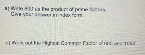 a Write 600 as the product of prime factors. Give your answer in index form.. b Work out the Highest Common Factor of 600 and 1050.