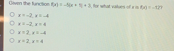 Given the function fx=-5|x+1|+3 , for what values of x is fx=-12 ? x=-2 x=-4 x=-2 x=4 x=2 x=-4 x=2 x=4