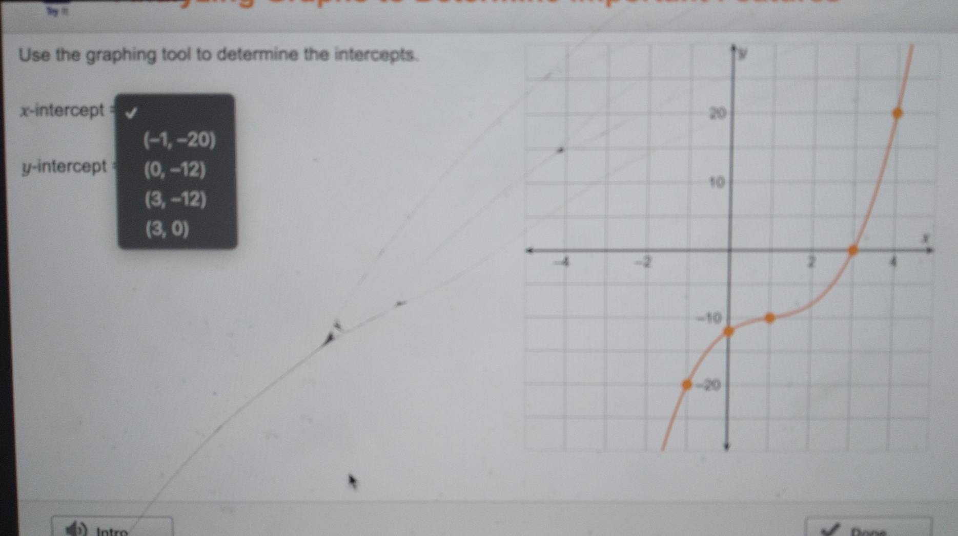by l Use the graphing tool to determine the intercepts. x-intercept= -1,-20 y-intercept = 0,-12 3,-12 3,0 Intro