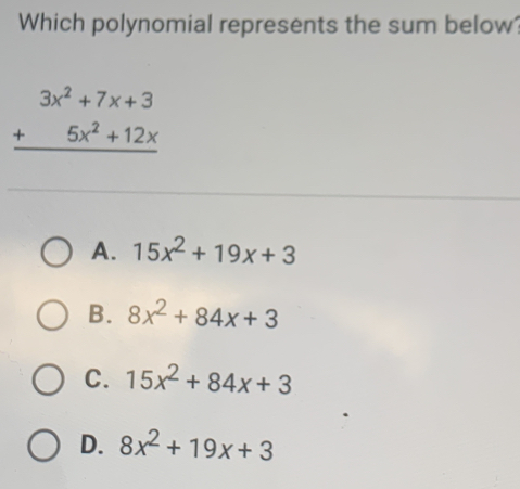 Which polynomial represents the sum below: beginarrayr 3x2+7x+3 +5x2+12x hline endarray A. 15x2+19x+3 B. 8x2+84x+3 C. 15x2+84x+3 D. 8x2+19x+3