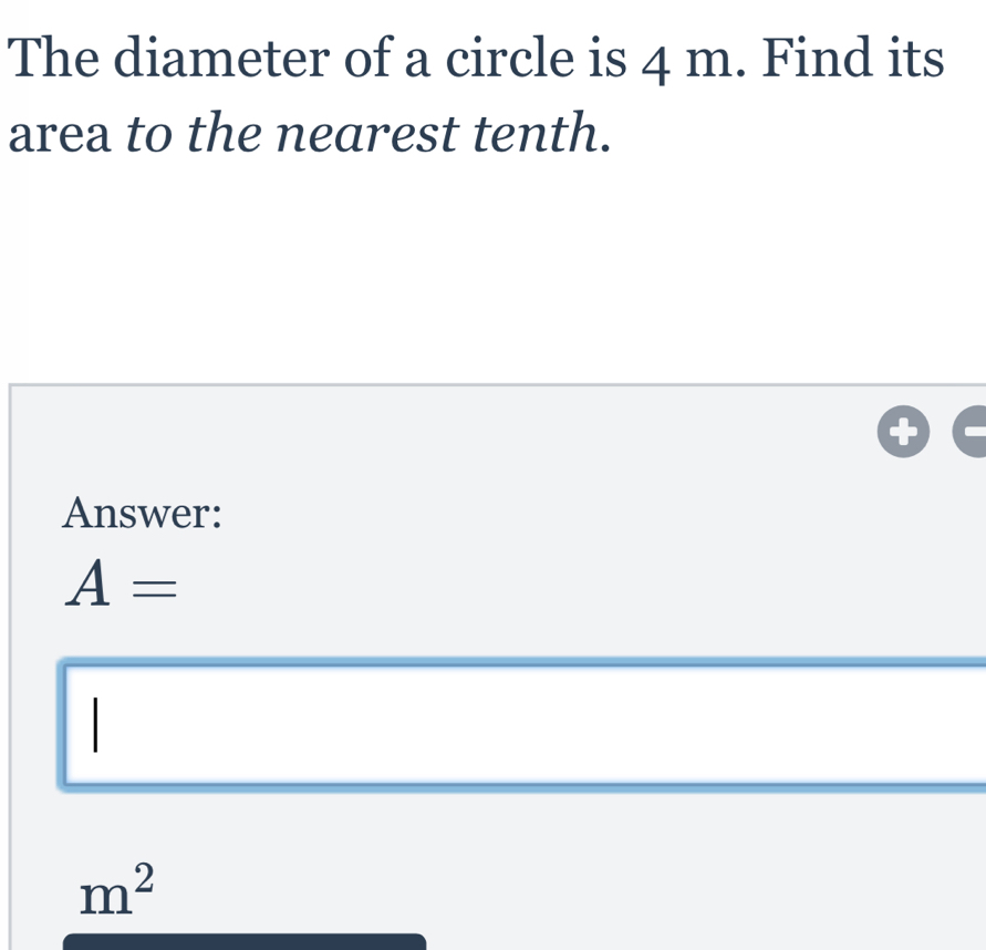 The diameter of a circle is 4 m. Find its area to the nearest tenth. Answer: A= m2