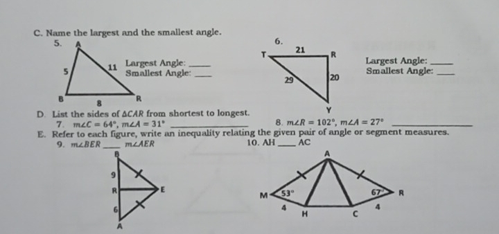 C. Name the largest and the smallest angle. st Angle: Largest Angle: lest Angle:Smallest Angle: D. List the sides of Delta CAR from shortest to longest. 7 mangle C=64 ° mangle A=31 8. mangle R=102 ° mangle A=27 ° E. Refer to each figure, write an inequality relating the given pair of angle or segment measures. 9 mangle BER mangle AER 10. _AH-AC