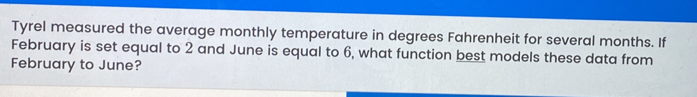 Tyrel measured the average monthly temperature in degrees Fahrenheit for several months. If February is set equal to 2 and June is equal to 6, what function best models these data from February to June?