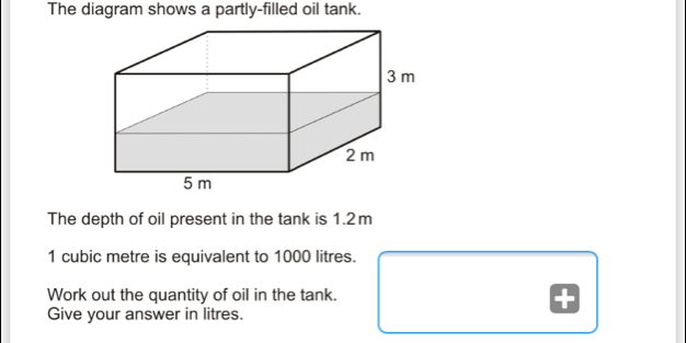 The diagram shows a partly-filled oil tank.. The depth of oil present in the tank is 1.2m 1 cubic metre is equivalent to 1000 litres. Work out the quantity of oil in the tank. Give your answer in litres.