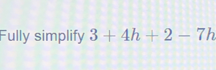 Fully simplify 3+4h+2-7h