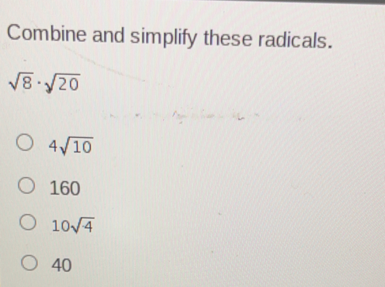Combine and simplify these radicals. square root of 8 . square root of 20 4 square root of 10 160 10 square root of 4 40