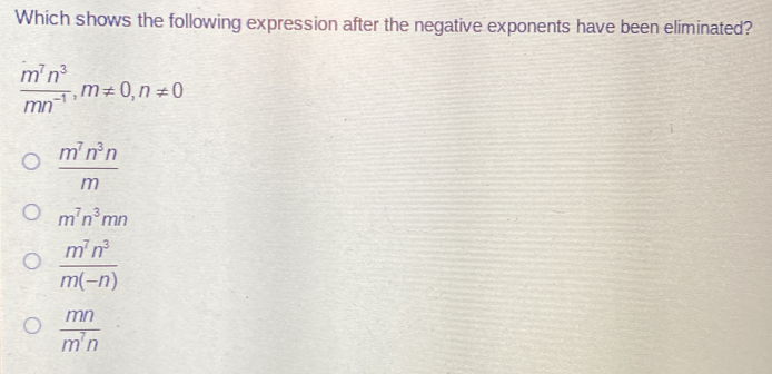 Which shows the following expression after the negative exponents have been eliminated? frac m7n3mn-1,mneq 0,nneq 0 frac m7n3nm m7n3mn frac m7n3m-n frac mnm7n