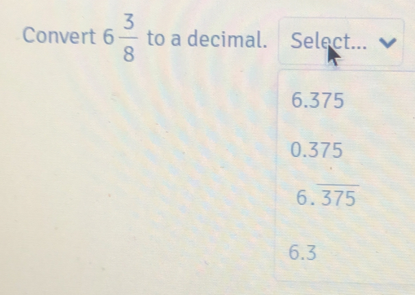 Convert 6 3/8 to a decimal. Select... 6.375 0.375 6.overline 375 6.3