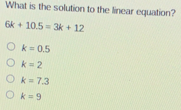 What is the solution to the linear equation? 6k+10.5=3k+12 k=0.5 k=2 k=7.3 k=9