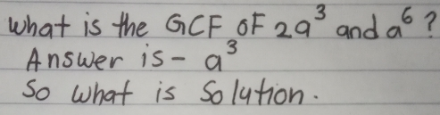 what is the GCF OF 2a3 and a6 ? Answer is -a3 So what is Solution.