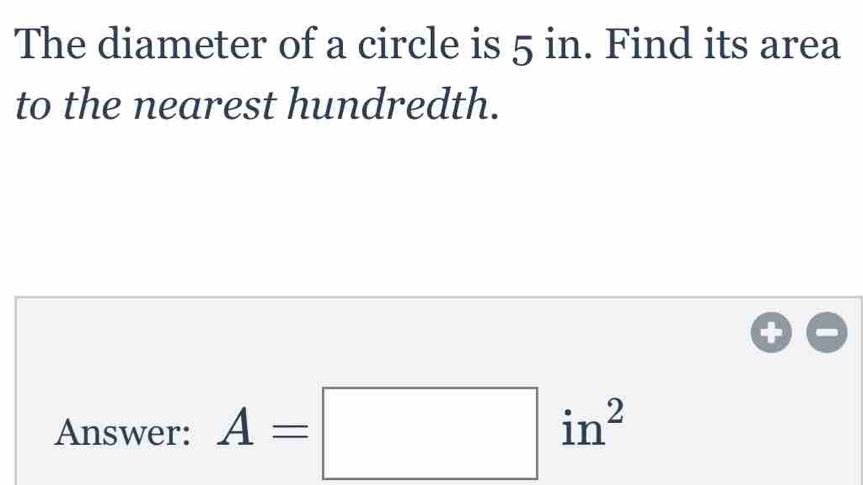 The diameter of a circle is 5 in. Find its area to the nearest hundredth. Answer: A=square in2
