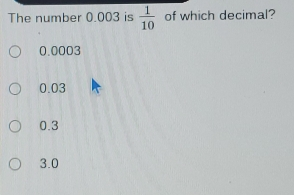 The number 0.003 is 1/10 of which decimal? 0.0003 0.03 0.3 3.0