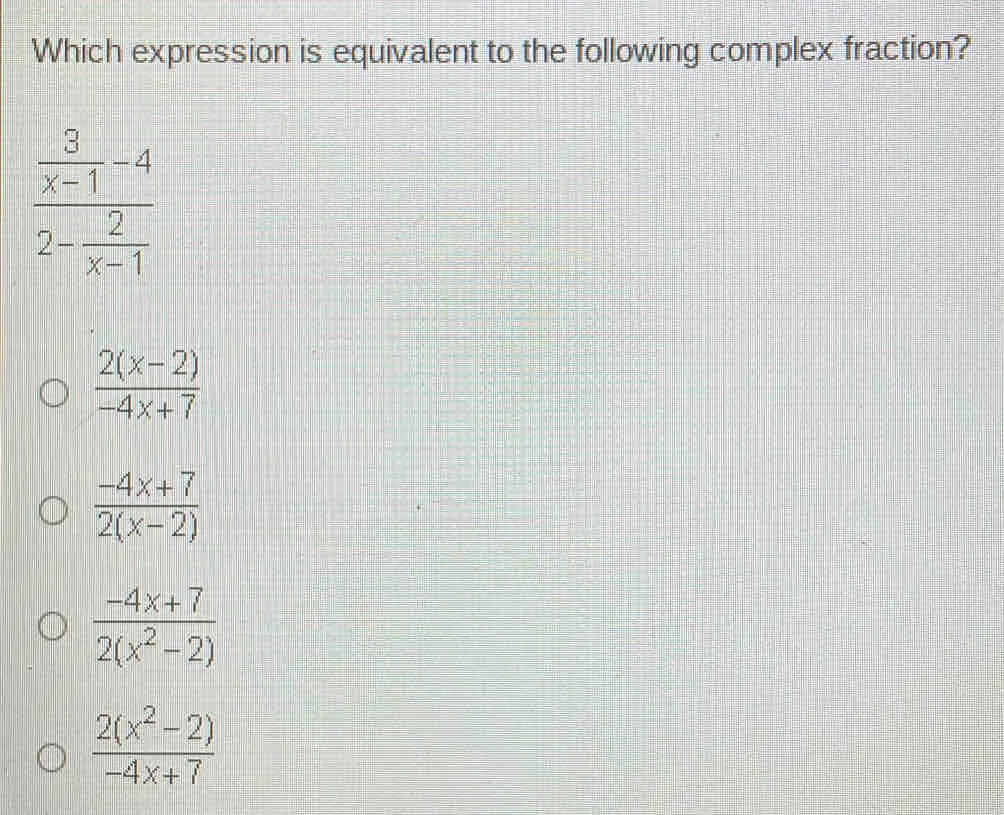 Which expression is equivalent to the following complex fraction? frac 3/x-1 -42- 2/x-1 frac 2x-2-4x+7 frac -4x+72x-2 frac -4x+72x2-2 frac 2x2-2-4x+7