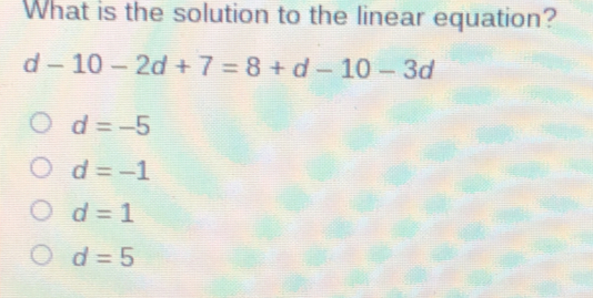 What is the solution to the linear equation? d-10-2d+7=8+d-10-3d d=-5 d=-1 d=1 d=5