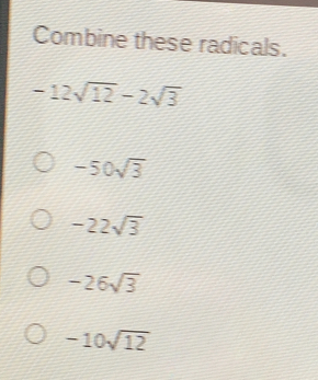 Combine these radicals. -12 square root of 12-2 square root of 3 -50 square root of 3 -22 square root of 3 -26 square root of 3 -10 square root of 12