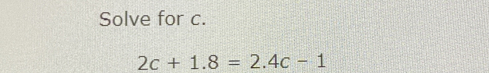 Solve for c. 2c+1.8=2.4c-1
