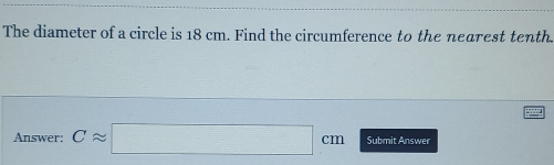 The diameter of a circle is 18 cm. Find the circumference to the nearest tenth. Answer: Capprox cm Submit Answer