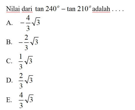 Nilai dari tan 240 ° -tan 210 ° adalah . . . . A. - 4/3 square root of 3 B. - 2/3 square root of 3 C. 1/3 square root of 3 D. 2/3 square root of 3 E. 4/3 square root of 3