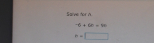 Solve for h. -6+6h=9h h=