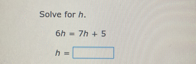 Solve for h. 6h=7h+5 h=