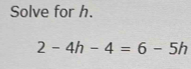 Solve for h. 2-4h-4=6-5h