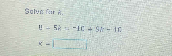 Solve for k. 8+5k=-10+9k-10 k=