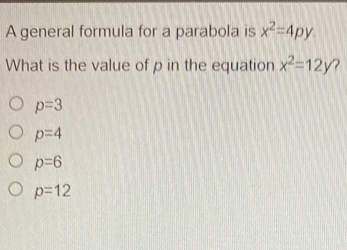 A general formula for a parabola is x2=4py What is the value of p in the equation x2=12y ? p=3 p=4 p=6 p=12