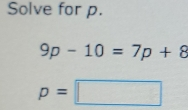 Solve for p. 9p-10=7p+8 p=