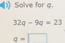 Solve for q. 32q-9q=23 q=