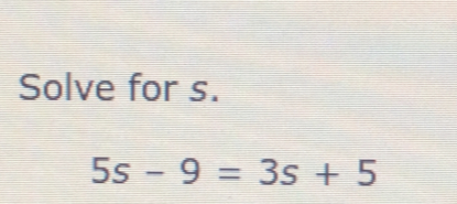 Solve for s. 5s-9=3s+5