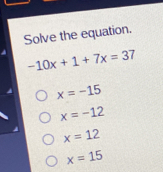 Solve the equation. -10x+1+7x=37 x=-15 x=-12 x=12 x=15