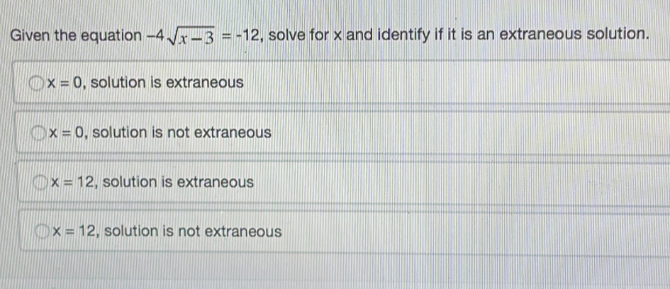 Given the equation -4 square root of x-3=-12 , solve for x and identify if it is an extraneous solution. x=0 , solution is extraneous x=0 , solution is not extraneous x=12 , solution is extraneous x=12 , solution is not extraneous