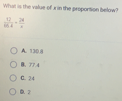 What is the value of x in the proportion below? 12/65.4 = 24/x A. 130.8 B. 77.4 C.24 D.2