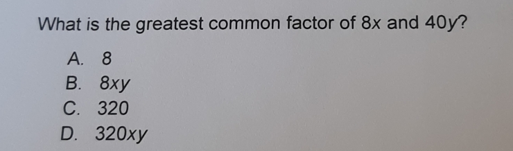 What is the greatest common factor of 8x and 40y? A. 8 B.8xy C.320 D.320xy