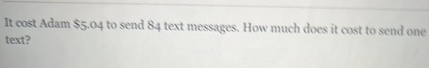 It cost Adam $ 5.04 to send 84 text messages. How much does it cost to send one text?